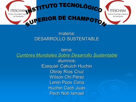 Materia: DESARROLLO SUSTENTABLE tema: Cumbres Mundiales Sobre Desarrollo Sustentable alumnos: Ezequiel Cahuich Huchin Obray Ríos Cruz Wilson Chi Pérez.