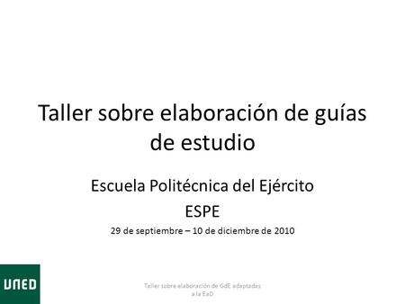 Taller sobre elaboración de guías de estudio Escuela Politécnica del Ejército ESPE 29 de septiembre – 10 de diciembre de 2010 Taller sobre elaboración.