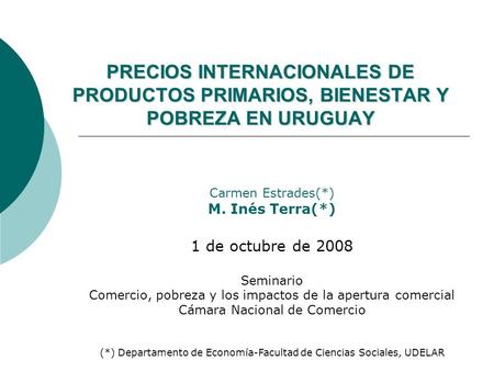 PRECIOS INTERNACIONALES DE PRODUCTOS PRIMARIOS, BIENESTAR Y POBREZA EN URUGUAY Carmen Estrades(*) M. Inés Terra(*) 1 de octubre de 2008 Seminario Comercio,