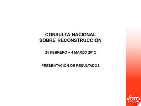 CONSULTA NACIONAL SOBRE RECONSTRUCCIÓN 25 FEBRERO – 4 MARZO 2012 PRESENTACIÓN DE RESULTADOS.