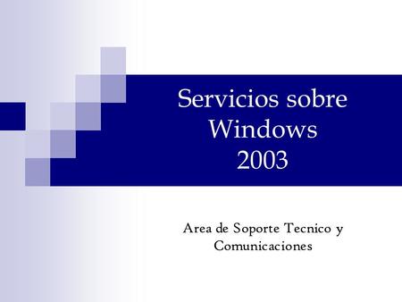 Servicios sobre Windows 2003 Area de Soporte Tecnico y Comunicaciones.