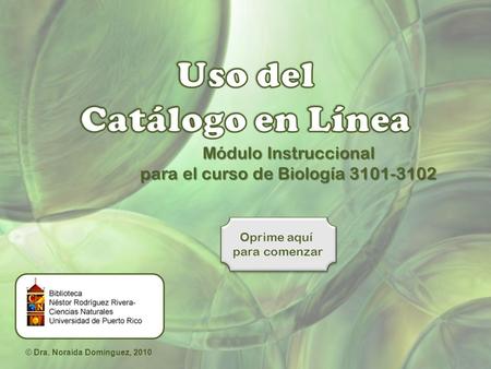 Módulo Instruccional para el curso de Biología 3101-3102 Oprime aquí para comenzar Oprime aquí para comenzar © Dra. Noraida Domínguez, 2010.
