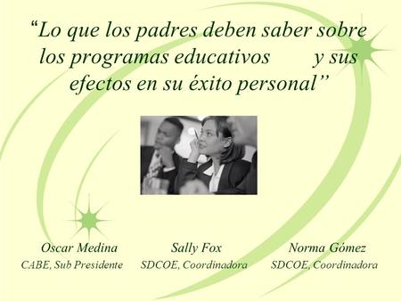 Lo que los padres deben saber sobre los programas educativos y sus efectos en su éxito personal Oscar Medina Sally Fox Norma Gómez CABE, Sub Presidente.