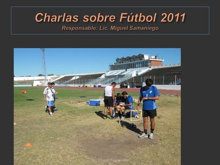 Charlas sobre Fútbol 2011 Responsable: Lic. Miguel Samaniego