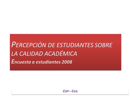 P ERCEPCIÓN DE ESTUDIANTES SOBRE LA CALIDAD ACADÉMICA E ncuesta a estudiantes 2008 C IEP – C GA.