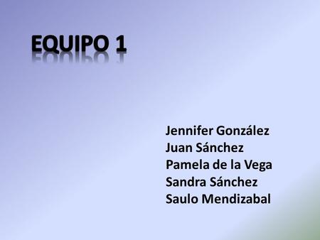 EQUIPO 1 Jennifer González Juan Sánchez Pamela de la Vega