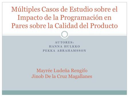 AUTORES: HANNA HULKKO PEKKA ABRAHAMSSON Múltiples Casos de Estudio sobre el Impacto de la Programación en Pares sobre la Calidad del Producto Mayrée Ludeña.