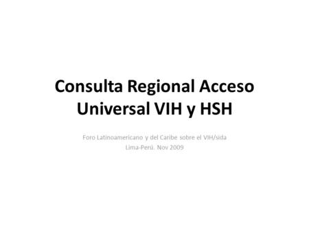 Consulta Regional Acceso Universal VIH y HSH Foro Latinoamericano y del Caribe sobre el VIH/sida Lima-Perú. Nov 2009.