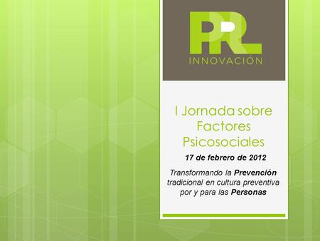 I Jornada sobre Factores Psicosociales Transformando la Prevención tradicional en cultura preventiva por y para las Personas 17 de febrero de 2012.