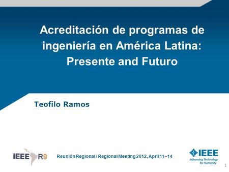 Reunión Regional / Regional Meeting 2012, April 11–14 Acreditación de programas de ingeniería en América Latina: Presente and Futuro Teofilo Ramos 1.