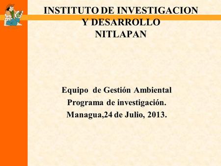 INSTITUTO DE INVESTIGACION Y DESARROLLO NITLAPAN Equipo de Gestión Ambiental Programa de investigación. Managua,24 de Julio, 2013.
