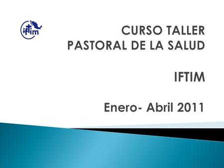 CURSO TALLER PASTORAL DE LA SALUD IFTIM Enero- Abril 2011