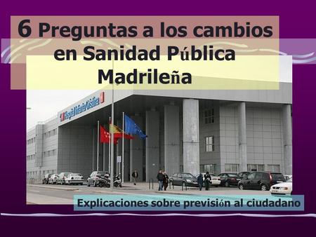 6 Preguntas a los cambios en Sanidad P ú blica Madrile ñ a Explicaciones sobre previsi ó n al ciudadano.