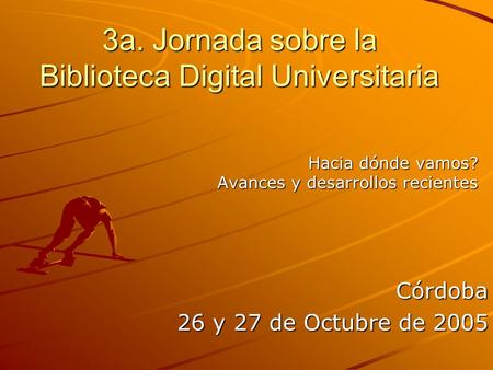 3a. Jornada sobre la Biblioteca Digital Universitaria Hacia dónde vamos? Avances y desarrollos recientes Córdoba 26 y 27 de Octubre de 2005.
