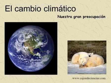 El cambio climático Nuestra gran preocupación www.cajondeciencias.com.