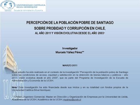 PERCEPCIÓN DE LA POBLACIÓN POBRE DE SANTIAGO SOBRE PROBIDAD Y CORRUPCIÓN EN CHILE, AL AÑO 2011 Y VISIÓN EVOLUTIVA DESDE EL AÑO 2003 AL AÑO 2011 Y VISIÓN.