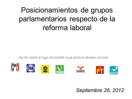 Posicionamientos de grupos parlamentarios respecto de la reforma laboral Septiembre 26, 2012 Da clic sobre el logo del partido cuya postura deseas conocer.
