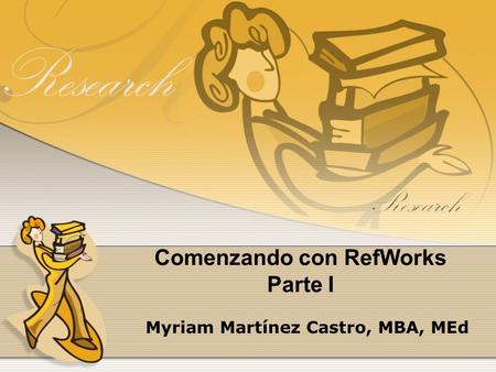 Comenzando con RefWorks Parte I Myriam Martínez Castro, MBA, MEd.