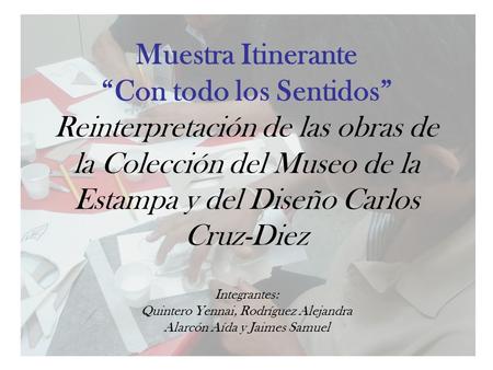 Muestra Itinerante “Con todo los Sentidos” Reinterpretación de las obras de la Colección del Museo de la Estampa y del Diseño Carlos Cruz-Diez Integrantes: