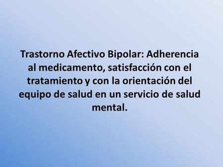 Trastorno Afectivo Bipolar: Adherencia al medicamento, satisfacción con el tratamiento y con la orientación del equipo de salud en un servicio de salud.