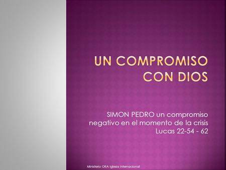Un compromiso con Dios SIMON PEDRO un compromiso negativo en el momento de la crisis Lucas 22-54 - 62 Ministerio ORA Iglesia Internacional.