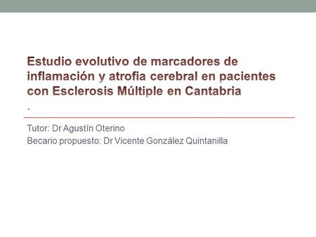Estudio evolutivo de marcadores de inflamación y atrofia cerebral en pacientes con Esclerosis Múltiple en Cantabria . Tutor: Dr Agustín Oterino Becario.