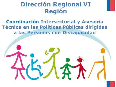 Coordinación Intersectorial y Asesoría Técnica en las Políticas Públicas dirigidas a las Personas con Discapacidad Dirección Regional VI Región.