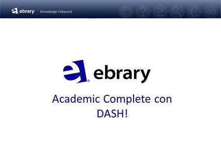 Academic Complete con DASH!. Agenda Perfil de la Compañía - ebrary Academic Complete – Resumen consolidado DASH! Demo y Oportunidades Preguntas y Respuestas.