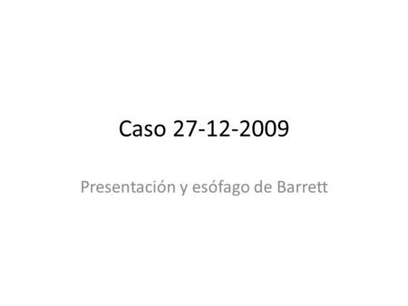 Caso 27-12-2009 Presentación y esófago de Barrett.