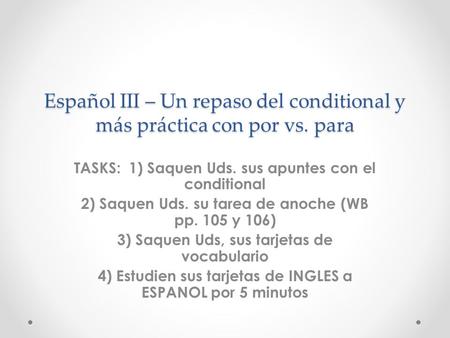 Español III – Un repaso del conditional y más práctica con por vs. para TASKS: 1) Saquen Uds. sus apuntes con el conditional 2) Saquen Uds. su tarea de.