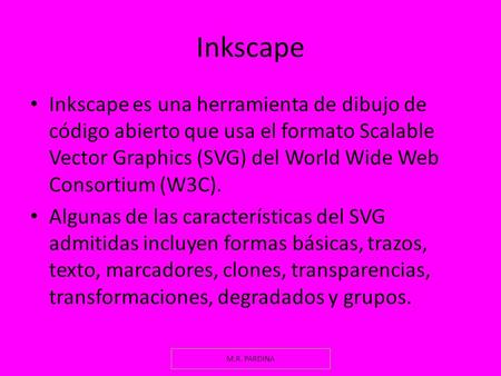 Inkscape Inkscape es una herramienta de dibujo de código abierto que usa el formato Scalable Vector Graphics (SVG) del World Wide Web Consortium (W3C).