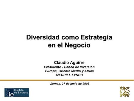Diversidad como Estrategia en el Negocio Viernes, 27 de junio de 2003 Claudio Aguirre Presidente - Banca de Inversión Europa, Oriente Medio y Africa MERRILL.