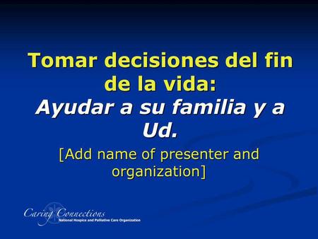 Tomar decisiones del fin de la vida: Ayudar a su familia y a Ud. [Add name of presenter and organization]