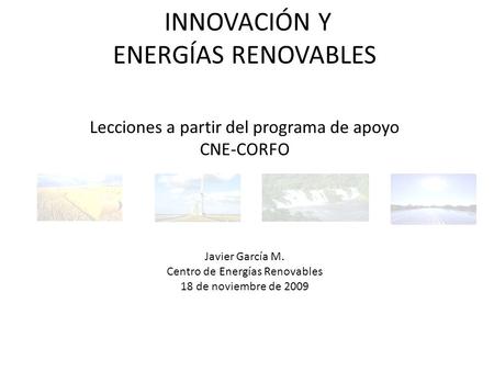 INNOVACIÓN Y ENERGÍAS RENOVABLES Lecciones a partir del programa de apoyo CNE-CORFO Javier García M. Centro de Energías Renovables 18 de noviembre de 2009.