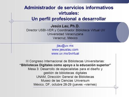 Administrador de servicios informativos virtuales: Un perfil profesional a desarrollar Jesús Lau, Ph.D. Director USBI-VER y Coordinador Biblioteca Virtual.