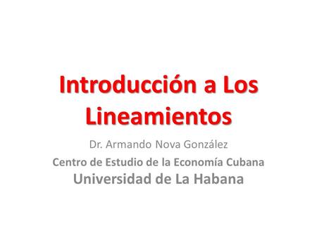 Introducción a Los Lineamientos Dr. Armando Nova González Centro de Estudio de la Economía Cubana Universidad de La Habana.