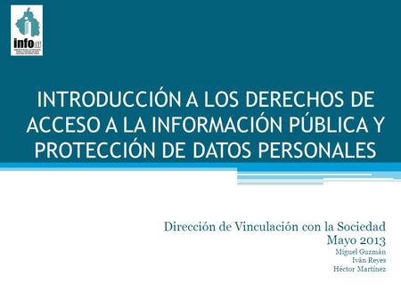 INTRODUCCIÓN A LOS DERECHOS DE ACCESO A LA INFORMACIÓN PÚBLICA Y PROTECCIÓN DE DATOS PERSONALES Dirección de Vinculación con la Sociedad Mayo 2013 Miguel.