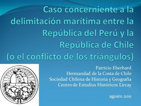 Caso concerniente a la delimitación marítima entre la República del Perú y la República de Chile (o el conflicto de los triángulos) Patricio Eberhard Hermandad.