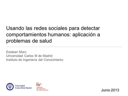 Usando las redes sociales para detectar comportamientos humanos: aplicación a problemas de salud Esteban Moro Universidad Carlos III de Madrid Instituto.