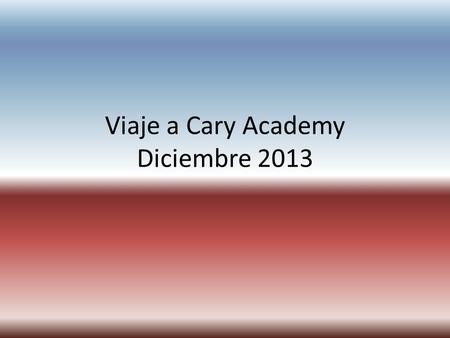 Viaje a Cary Academy Diciembre 2013. Viaje a Cary Academy Fechas: 2 al 16 de diciembre, 2013 Programa: Actividades escolares, turísticas y recreativas.