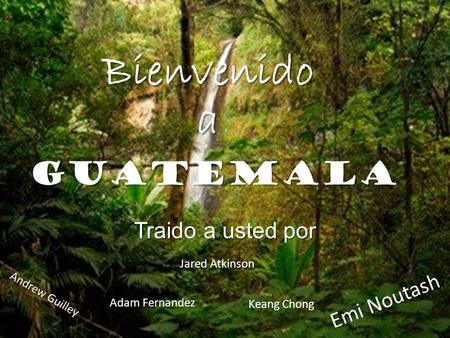 Bienvenido a Guatemala Traido a usted por Emi Noutash Jared Atkinson