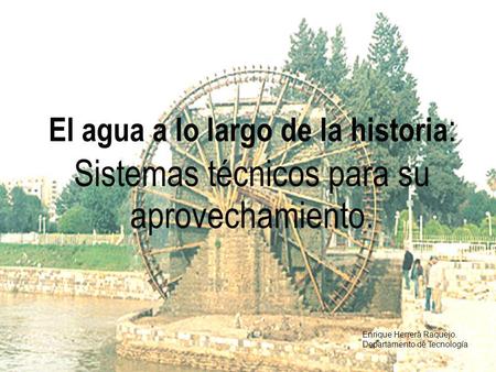El agua a lo largo de la historia: Sistemas técnicos para su aprovechamiento. Enrique Herrera Raquejo. Departamento de Tecnología.