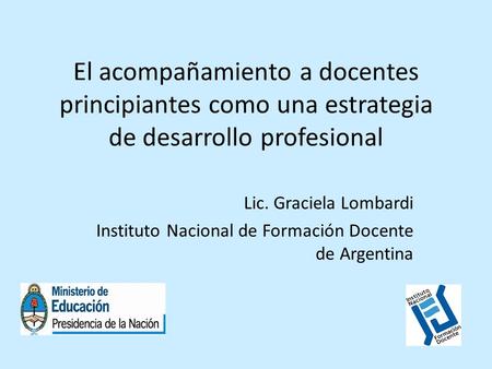 El acompañamiento a docentes principiantes como una estrategia de desarrollo profesional Lic. Graciela Lombardi Instituto Nacional de Formación Docente.