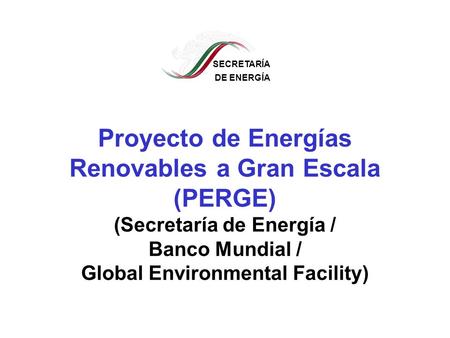 SECRETARÍA DE ENERGÍA Proyecto de Energías Renovables a Gran Escala (PERGE) (Secretaría de Energía / Banco Mundial / Global Environmental Facility)