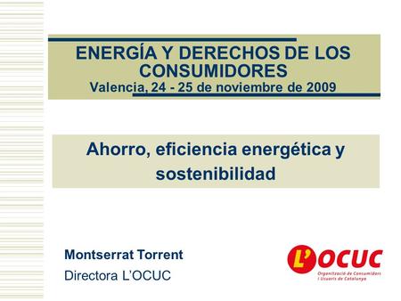 ENERGÍA Y DERECHOS DE LOS CONSUMIDORES Valencia, 24 - 25 de noviembre de 2009 Montserrat Torrent Directora LOCUC Ahorro, eficiencia energética y sostenibilidad.