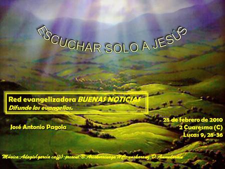 28 de febrero de 2010 2 Cuaresma (C) Lucas 9, 28-36 Red evangelizadora BUENAS NOTICIAS Difunde los evangelios. José Antonio Pagola Música:Adagio(garcía.