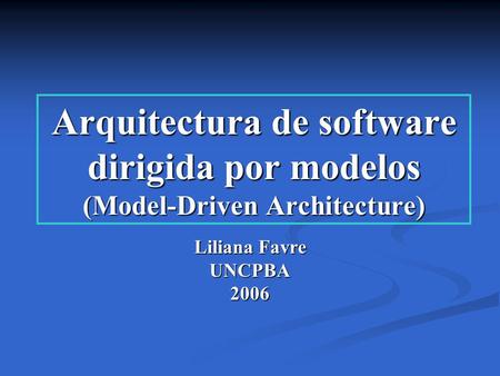 Arquitectura de software dirigida por modelos (Model-Driven Architecture) Liliana Favre UNCPBA 2006.