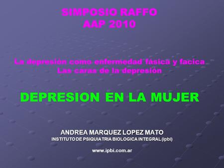 SIMPOSIO RAFFO AAP 2010 La depresión como enfermedad fásica y facica Las caras de la depresión DEPRESION EN LA MUJER ANDREA MARQUEZ LOPEZ MATO INSTITUTO.