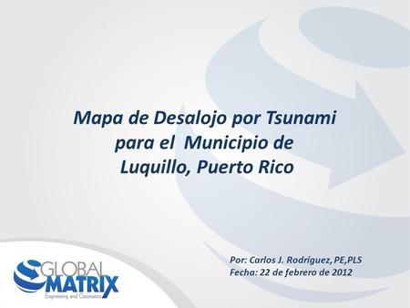 Mapa de Desalojo por Tsunami para el Municipio de Luquillo, Puerto Rico Por: Carlos J. Rodríguez, PE,PLS Fecha: 22 de febrero de 2012.