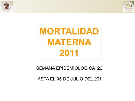 MORTALIDAD MATERNA 2011 MORTALIDAD MATERNA 2011 SEMANA EPIDEMIOLOGICA 26 HASTA EL 05 DE JULIO DEL 2011.